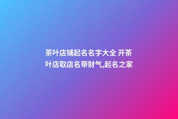 茶叶店铺起名名字大全 开茶叶店取店名带财气,起名之家-第1张-店铺起名-玄机派